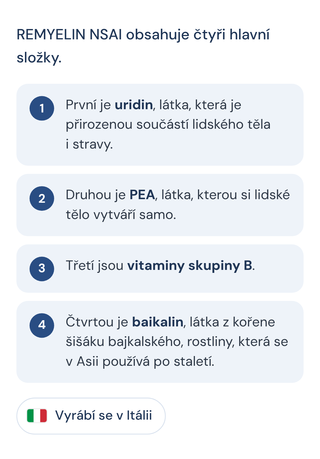 EMYELIN NSAI obsahuje čtyři hlavní složky. První je uridin, látka, která je přirozenou součástí lidského těla i stravy. Druhou je PEA, látka, kterou si lidské tělo vytváří samo. Třetí jsou vitaminy skupiny B. Čtvrtou je baikalin, látka z kořene šišáku bajkalského, rostliny, která se v Asii používá po staletí.